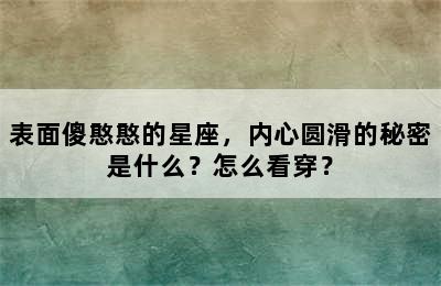 表面傻憨憨的星座，内心圆滑的秘密是什么？怎么看穿？