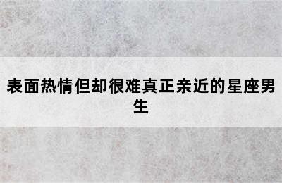 表面热情但却很难真正亲近的星座男生