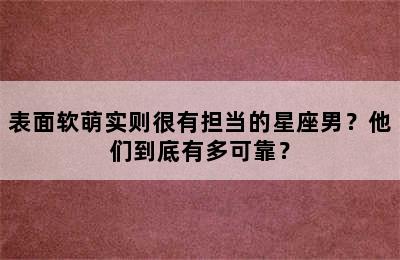 表面软萌实则很有担当的星座男？他们到底有多可靠？
