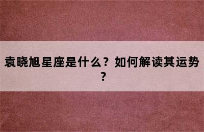 袁晓旭星座是什么？如何解读其运势？