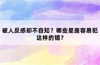 被人反感却不自知？哪些星座容易犯这样的错？