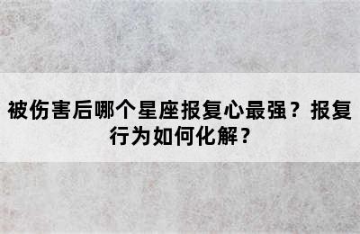 被伤害后哪个星座报复心最强？报复行为如何化解？