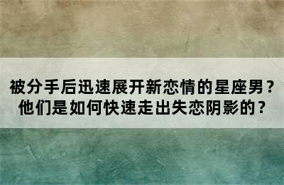 被分手后迅速展开新恋情的星座男？他们是如何快速走出失恋阴影的？