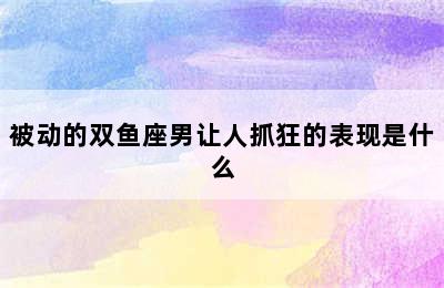 被动的双鱼座男让人抓狂的表现是什么