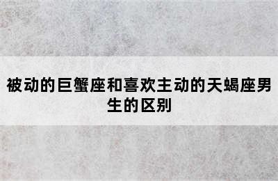 被动的巨蟹座和喜欢主动的天蝎座男生的区别