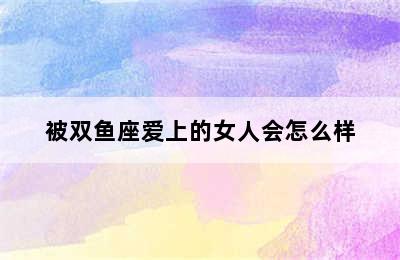 被双鱼座爱上的女人会怎么样