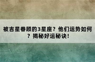 被吉星眷顾的3星座？他们运势如何？揭秘好运秘诀！