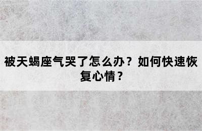 被天蝎座气哭了怎么办？如何快速恢复心情？