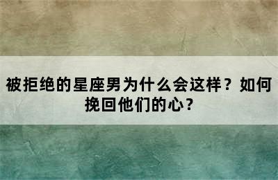 被拒绝的星座男为什么会这样？如何挽回他们的心？
