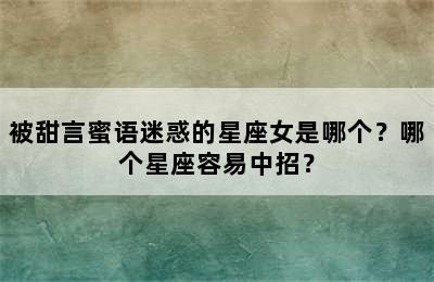 被甜言蜜语迷惑的星座女是哪个？哪个星座容易中招？