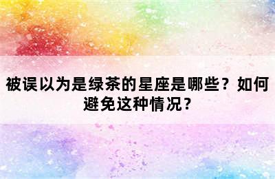 被误以为是绿茶的星座是哪些？如何避免这种情况？
