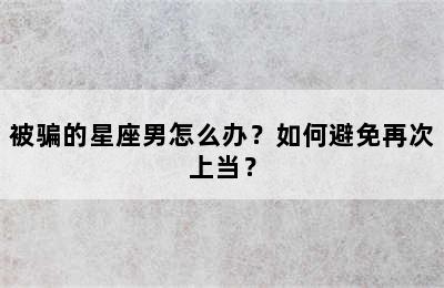 被骗的星座男怎么办？如何避免再次上当？