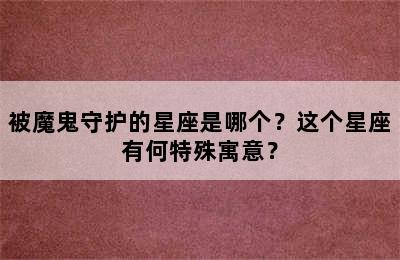 被魔鬼守护的星座是哪个？这个星座有何特殊寓意？