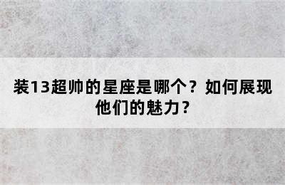 装13超帅的星座是哪个？如何展现他们的魅力？