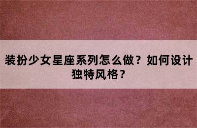 装扮少女星座系列怎么做？如何设计独特风格？