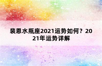 裴恩水瓶座2021运势如何？2021年运势详解