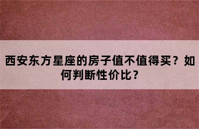 西安东方星座的房子值不值得买？如何判断性价比？