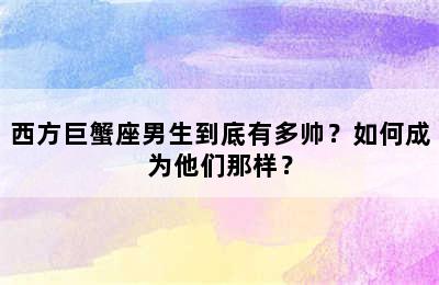 西方巨蟹座男生到底有多帅？如何成为他们那样？