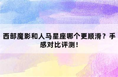 西部魔影和人马星座哪个更顺滑？手感对比评测！