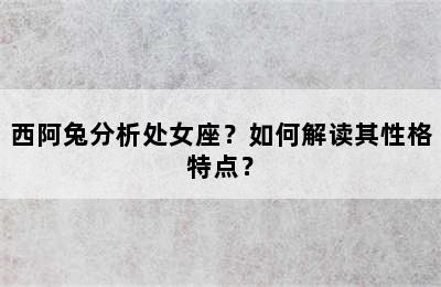 西阿兔分析处女座？如何解读其性格特点？