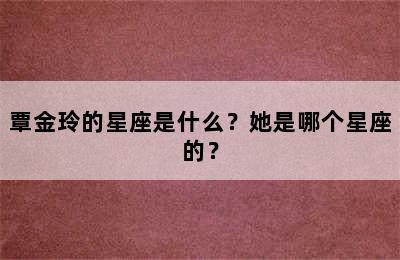 覃金玲的星座是什么？她是哪个星座的？