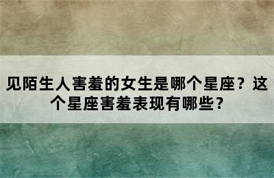 见陌生人害羞的女生是哪个星座？这个星座害羞表现有哪些？