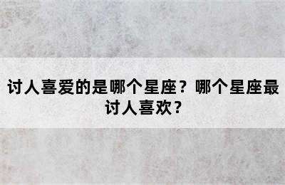 讨人喜爱的是哪个星座？哪个星座最讨人喜欢？