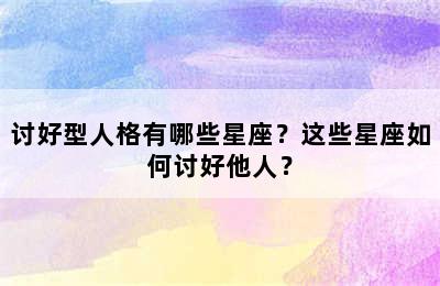 讨好型人格有哪些星座？这些星座如何讨好他人？