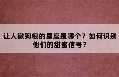让人撒狗粮的星座是哪个？如何识别他们的甜蜜信号？