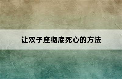 让双子座彻底死心的方法