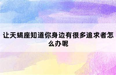 让天蝎座知道你身边有很多追求者怎么办呢