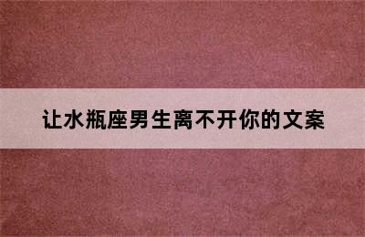 让水瓶座男生离不开你的文案