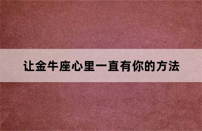 让金牛座心里一直有你的方法