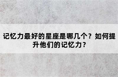 记忆力最好的星座是哪几个？如何提升他们的记忆力？