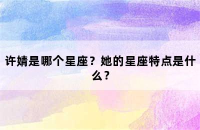 许婧是哪个星座？她的星座特点是什么？