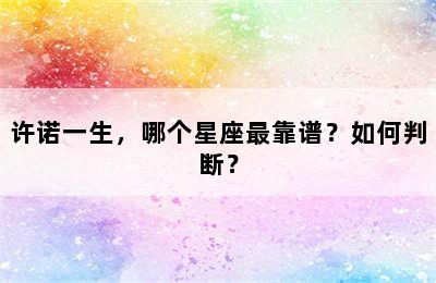 许诺一生，哪个星座最靠谱？如何判断？