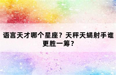 语言天才哪个星座？天秤天蝎射手谁更胜一筹？