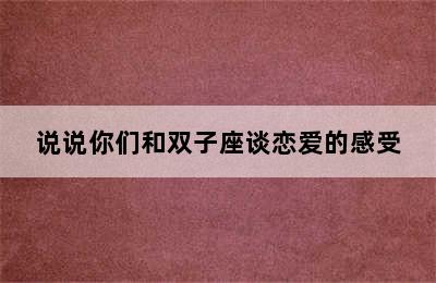 说说你们和双子座谈恋爱的感受