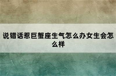 说错话惹巨蟹座生气怎么办女生会怎么样