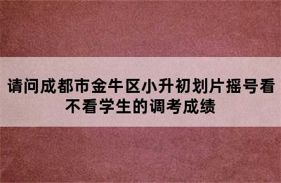 请问成都市金牛区小升初划片摇号看不看学生的调考成绩