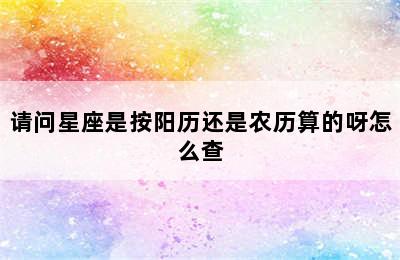 请问星座是按阳历还是农历算的呀怎么查