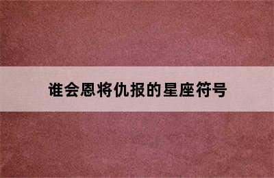 谁会恩将仇报的星座符号