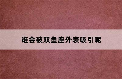 谁会被双鱼座外表吸引呢