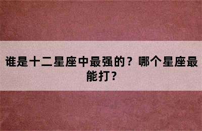 谁是十二星座中最强的？哪个星座最能打？