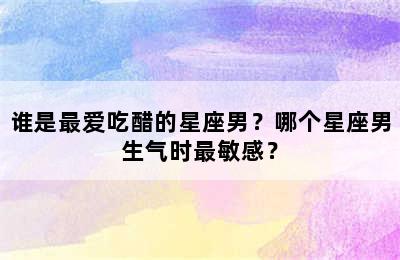 谁是最爱吃醋的星座男？哪个星座男生气时最敏感？