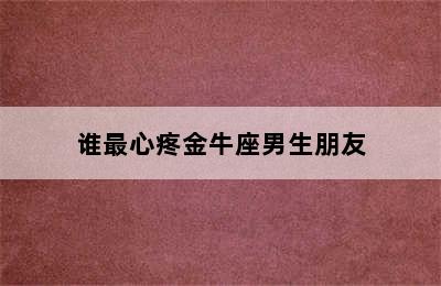 谁最心疼金牛座男生朋友