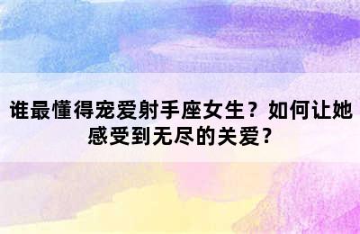 谁最懂得宠爱射手座女生？如何让她感受到无尽的关爱？