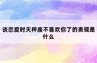 谈恋爱时天秤座不喜欢你了的表现是什么