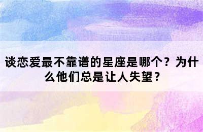 谈恋爱最不靠谱的星座是哪个？为什么他们总是让人失望？