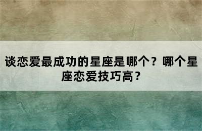 谈恋爱最成功的星座是哪个？哪个星座恋爱技巧高？